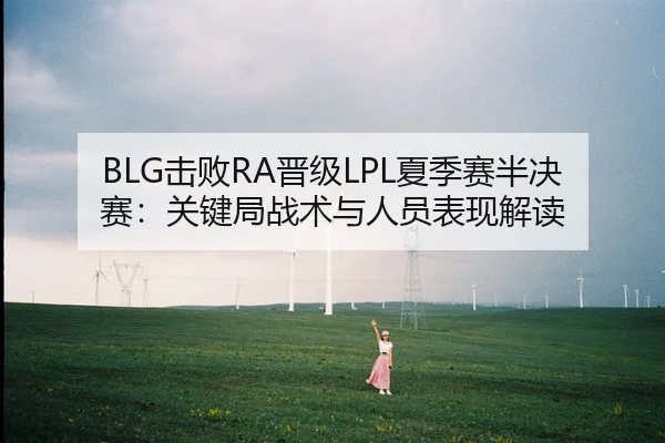 BLG击败RA晋级LPL夏季赛半决赛：关键局战术与人员表现解读
