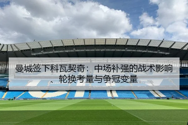 曼城签下科瓦契奇：中场补强的战术影响、轮换考量与争冠变量